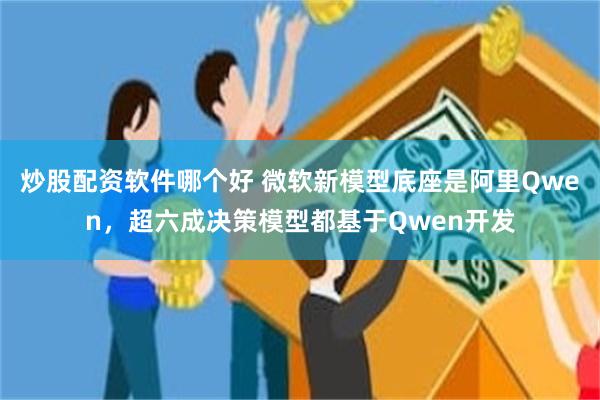 炒股配资软件哪个好 微软新模型底座是阿里Qwen，超六成决策模型都基于Qwen开发