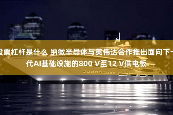 股票杠杆是什么 纳微半导体与英伟达合作推出面向下一代AI基础设施的800 V至12 V供电板
