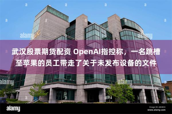 武汉股票期货配资 OpenAI指控称，一名跳槽至苹果的员工带走了关于未发布设备的文件