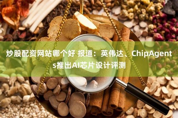 炒股配资网站哪个好 报道：英伟达、ChipAgents推出AI芯片设计评测