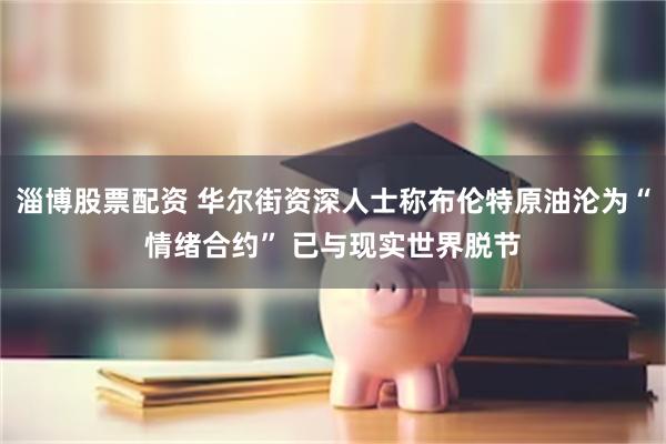淄博股票配资 华尔街资深人士称布伦特原油沦为“情绪合约” 已与现实世界脱节