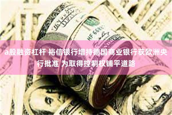 a股融资杠杆 裕信银行增持德国商业银行获欧洲央行批准 为取得控制权铺平道路