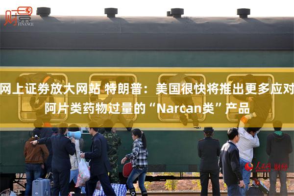 网上证劵放大网站 特朗普：美国很快将推出更多应对阿片类药物过量的“Narcan类”产品