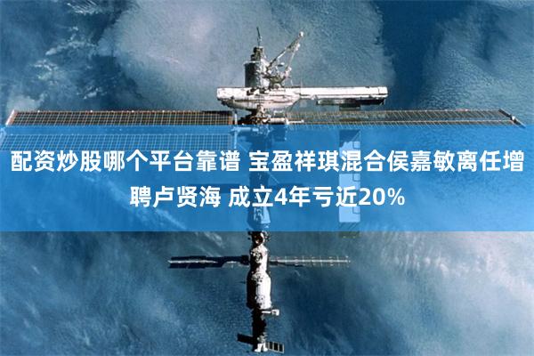 配资炒股哪个平台靠谱 宝盈祥琪混合侯嘉敏离任增聘卢贤海 成立4年亏近20%