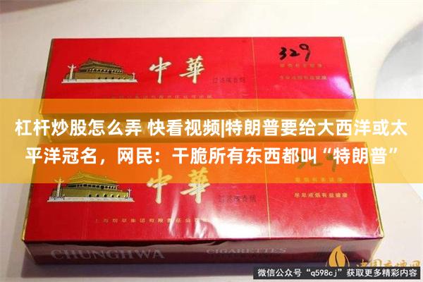 杠杆炒股怎么弄 快看视频|特朗普要给大西洋或太平洋冠名，网民：干脆所有东西都叫“特朗普”