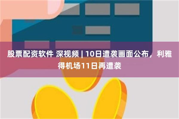 股票配资软件 深视频 | 10日遭袭画面公布，利雅得机场11日再遭袭