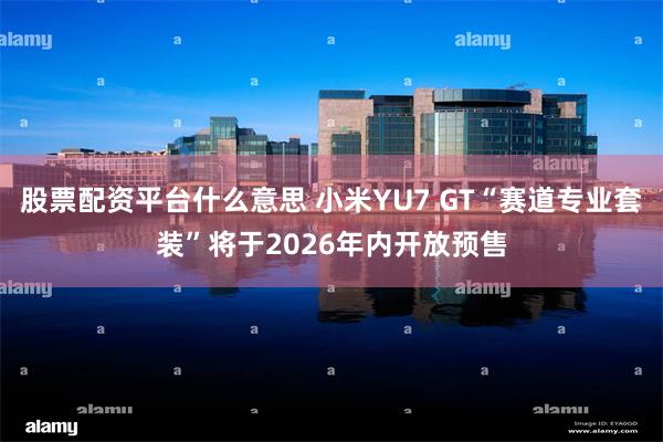 股票配资平台什么意思 小米YU7 GT“赛道专业套装”将于2026年内开放预售
