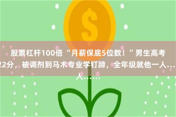 股票杠杆100倍 “月薪保底5位数!”男生高考522分,被调剂到马术专业学钉蹄,全年级就他一人……