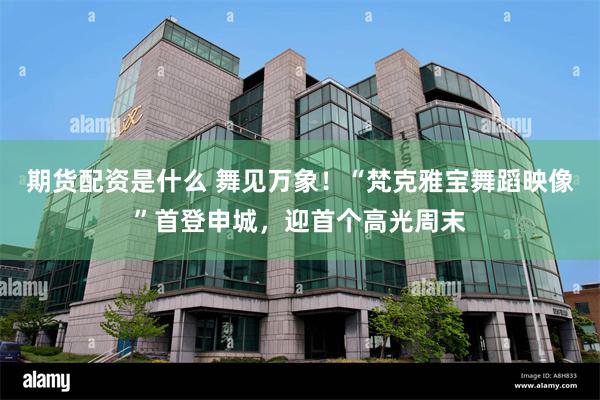 期货配资是什么 舞见万象!“梵克雅宝舞蹈映像”首登申城,迎首个高光周末