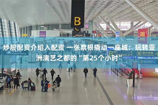 炒股配资介绍入配资 一张票根撬动一座城：玩转亚洲演艺之都的“第25个小时”