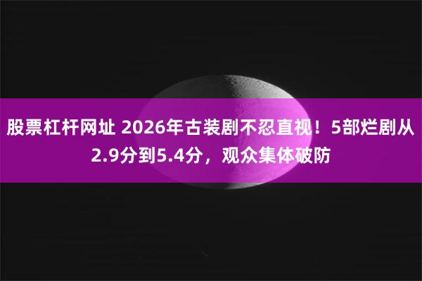 股票杠杆网址 2026年古装剧不忍直视！5部烂剧从2.9分到5.4分，观众集体破防