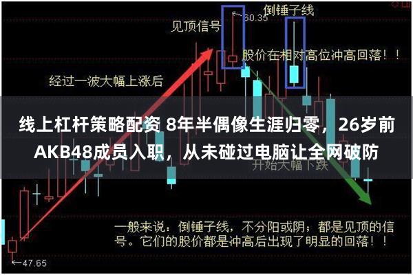 线上杠杆策略配资 8年半偶像生涯归零,26岁前AKB48成员入职,从未碰过电脑让全网破防