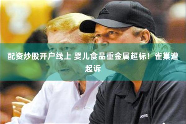 配资炒股开户线上 婴儿食品重金属超标！雀巢遭起诉