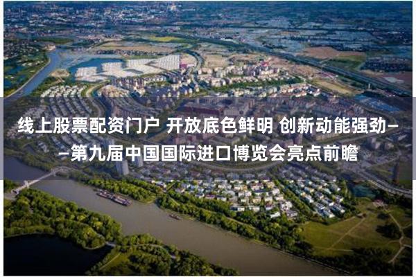 线上股票配资门户 开放底色鲜明 创新动能强劲——第九届中国国际进口博览会亮点前瞻